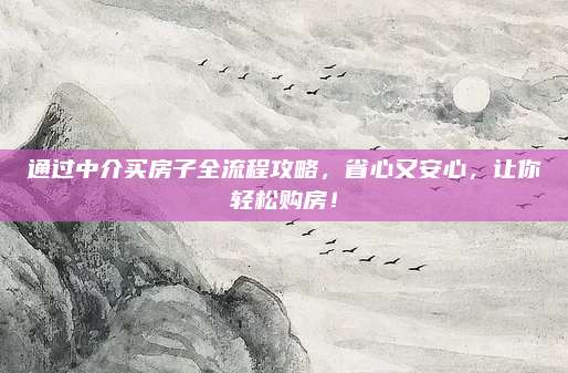 通過中介買房子全流程攻略，省心又安心，讓你輕松購房！