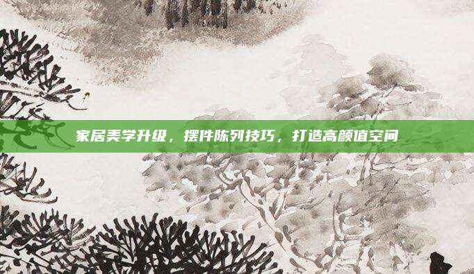 家居美學升級，擺件陳列技巧，打造高顏值空間