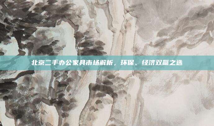 北京二手辦公家具市場(chǎng)解析,，環(huán)保,、經(jīng)濟(jì)雙贏之選