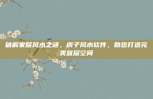 破解家居風(fēng)水之謎，房子風(fēng)水軟件,，助您打造完美宜居空間