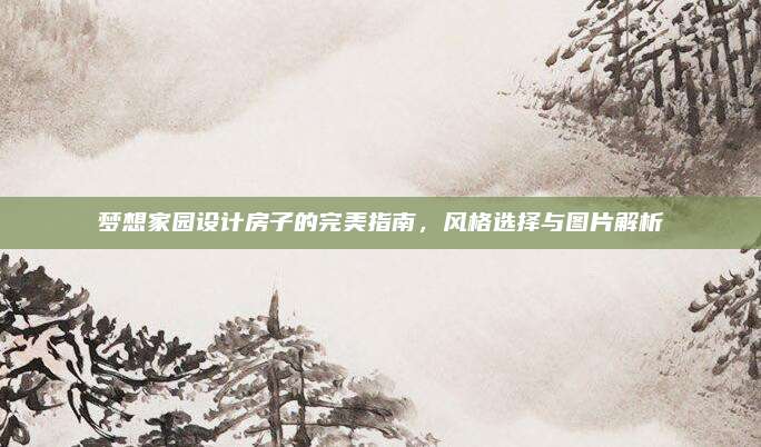夢(mèng)想家園設(shè)計(jì)房子的完美指南,，風(fēng)格選擇與圖片解析