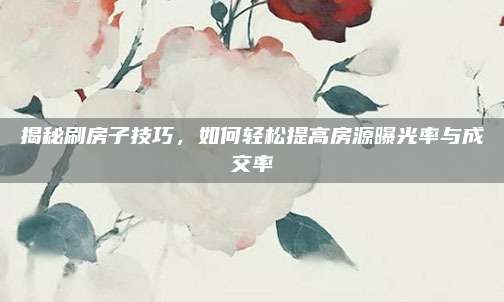 揭秘刷房子技巧，如何輕松提高房源曝光率與成交率