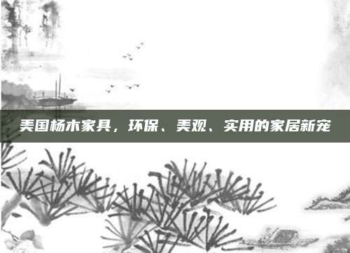 美國楊木家具,，環(huán)保,、美觀、實用的家居新寵