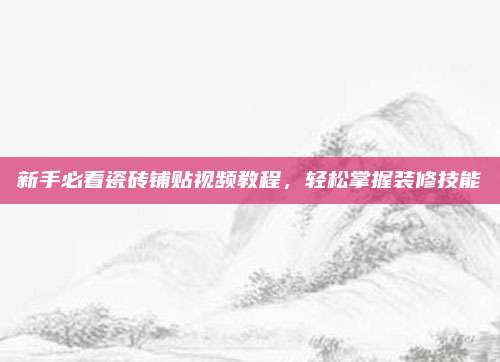 新手必看瓷磚鋪貼視頻教程,，輕松掌握裝修技能