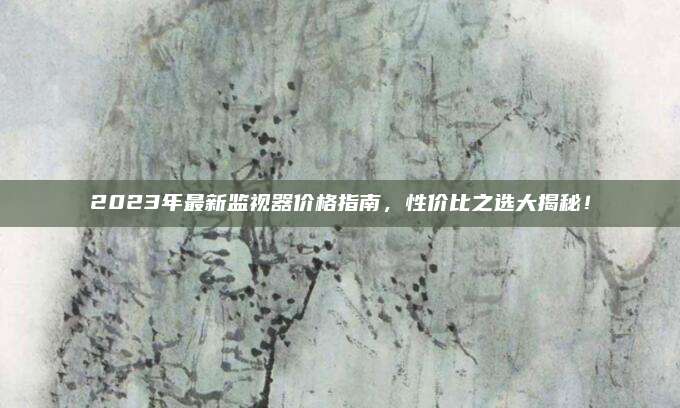 2023年最新監(jiān)視器價格指南,，性價比之選大揭秘！