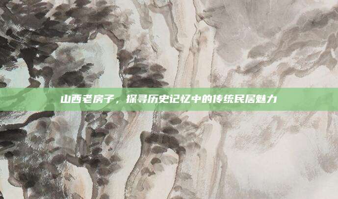 山西老房子，探尋歷史記憶中的傳統(tǒng)民居魅力