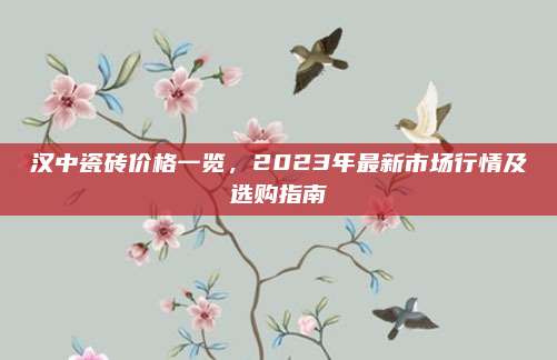漢中瓷磚價(jià)格一覽，2023年最新市場(chǎng)行情及選購(gòu)指南