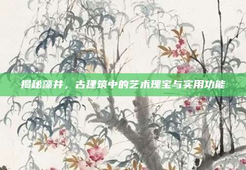 揭秘藻井，古建筑中的藝術(shù)瑰寶與實(shí)用功能