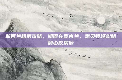 新西蘭租房攻略,，如何在奧克蘭,、惠靈頓輕松租到心儀房源
