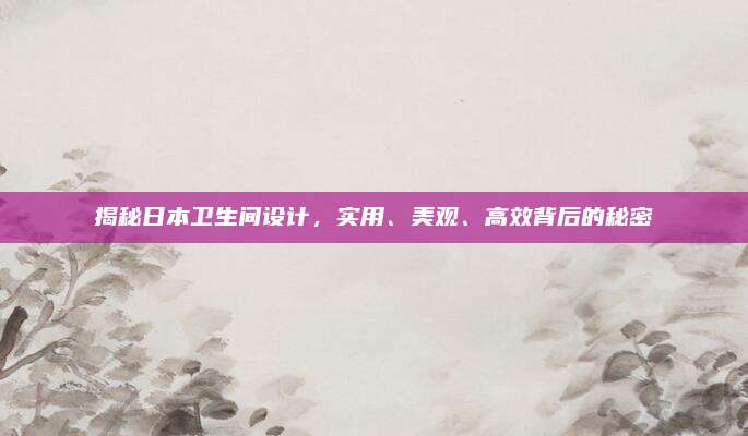 揭秘日本衛(wèi)生間設(shè)計,，實用,、美觀、高效背后的秘密