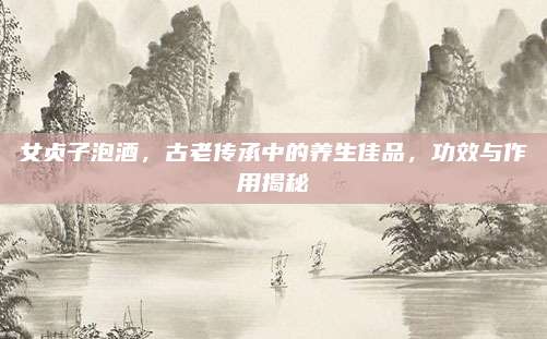 女貞子泡酒,，古老傳承中的養(yǎng)生佳品，功效與作用揭秘