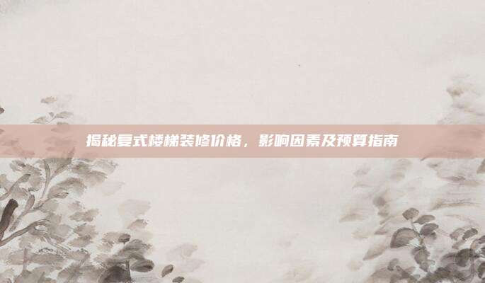 揭秘復(fù)式樓梯裝修價格，影響因素及預(yù)算指南