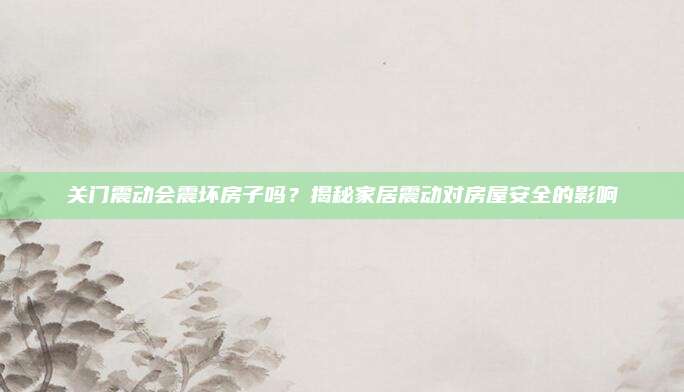 關(guān)門震動會震壞房子嗎,？揭秘家居震動對房屋安全的影響