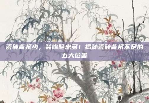 瓷磚背漿少,，裝修隱患多,！揭秘瓷磚背漿不足的五大危害