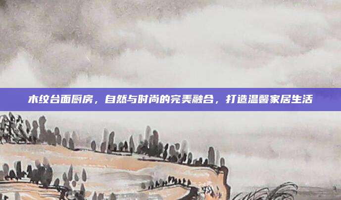 木紋臺(tái)面廚房,，自然與時(shí)尚的完美融合，打造溫馨家居生活