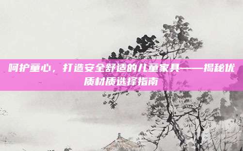 呵護(hù)童心,，打造安全舒適的兒童家具——揭秘優(yōu)質(zhì)材質(zhì)選擇指南