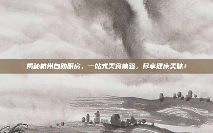 揭秘杭州自助廚房,，一站式美食體驗(yàn)，盡享健康美味,！