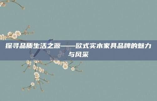 探尋品質生活之源——歐式實木家具品牌的魅力與風采