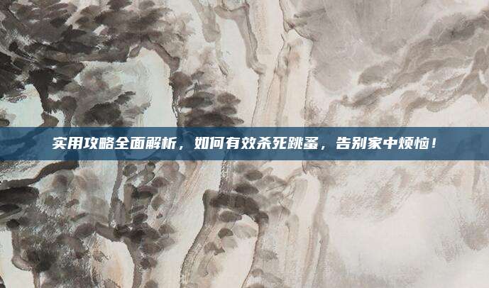 實(shí)用攻略全面解析，如何有效殺死跳蚤，告別家中煩惱,！