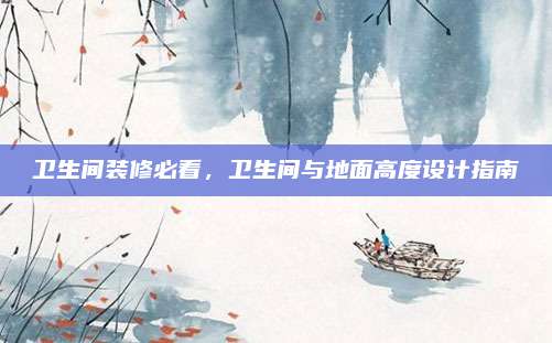 衛(wèi)生間裝修必看，衛(wèi)生間與地面高度設(shè)計指南