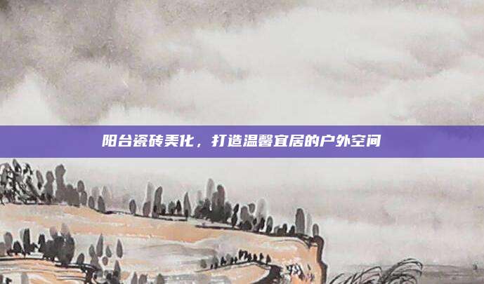 陽(yáng)臺(tái)瓷磚美化,，打造溫馨宜居的戶外空間
