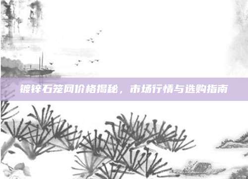 鍍鋅石籠網(wǎng)價(jià)格揭秘，市場(chǎng)行情與選購指南