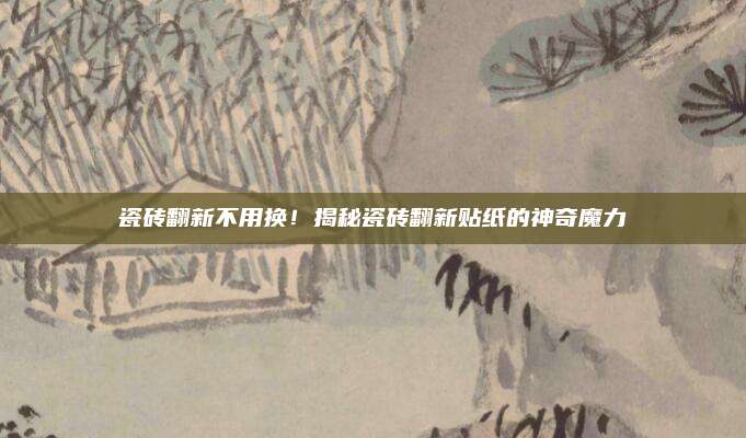 瓷磚翻新不用換,！揭秘瓷磚翻新貼紙的神奇魔力