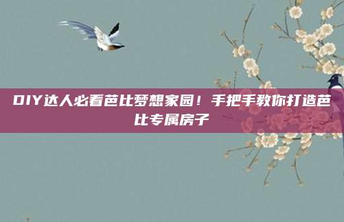 DIY達(dá)人必看芭比夢想家園,！手把手教你打造芭比專屬房子