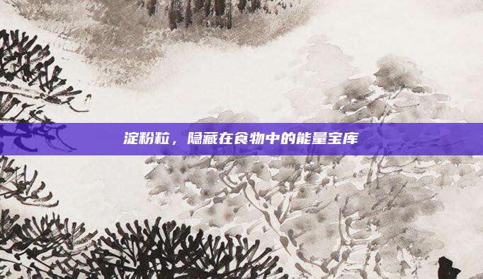 淀粉粒,，隱藏在食物中的能量寶庫(kù)