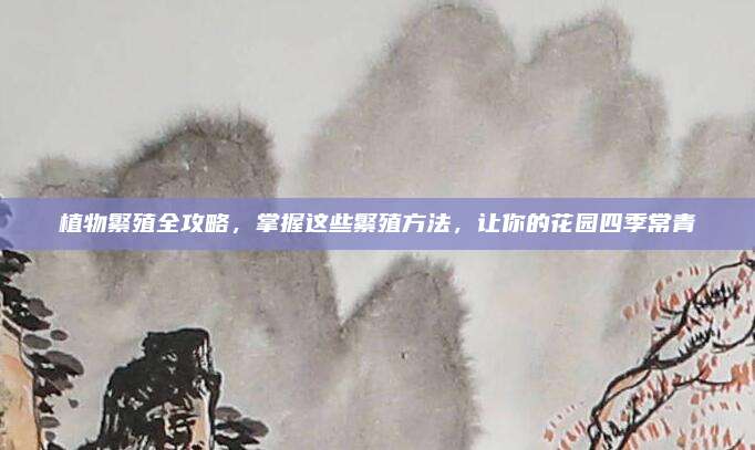 植物繁殖全攻略,，掌握這些繁殖方法,，讓你的花園四季常青