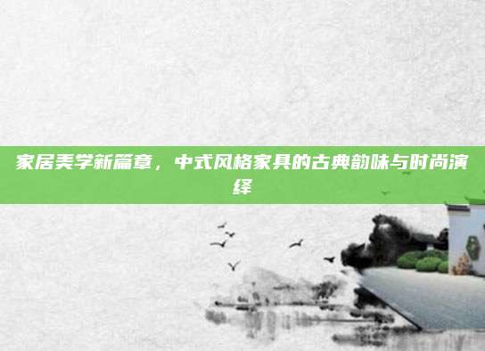 家居美學(xué)新篇章，中式風(fēng)格家具的古典韻味與時尚演繹