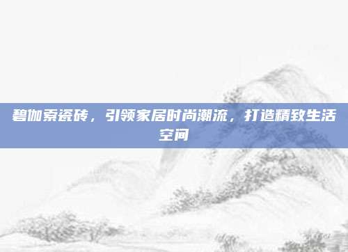 碧伽索瓷磚,，引領(lǐng)家居時(shí)尚潮流,，打造精致生活空間