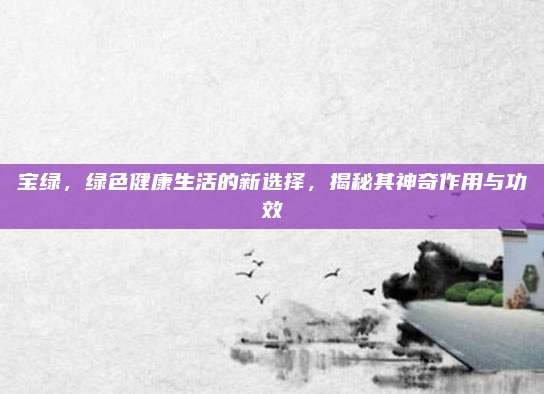 寶綠，綠色健康生活的新選擇,，揭秘其神奇作用與功效