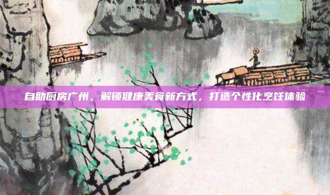 自助廚房廣州,，解鎖健康美食新方式,，打造個(gè)性化烹飪體驗(yàn)