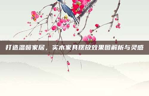 打造溫馨家居，實木家具擺放效果圖解析與靈感