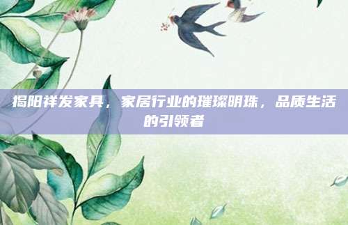 揭陽祥發(fā)家具，家居行業(yè)的璀璨明珠，品質生活的引領者