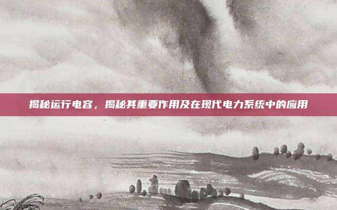 揭秘運行電容，揭秘其重要作用及在現(xiàn)代電力系統(tǒng)中的應用