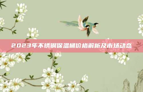 2023年不銹鋼保溫桶價格解析及市場動態(tài)