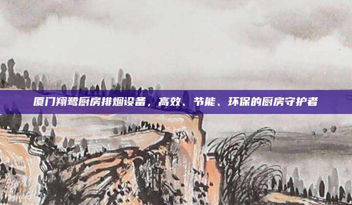廈門翔鷺廚房排煙設(shè)備,，高效,、節(jié)能、環(huán)保的廚房守護(hù)者
