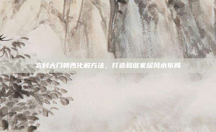 農(nóng)村大門(mén)朝西化解方法,，打造和諧家居風(fēng)水布局
