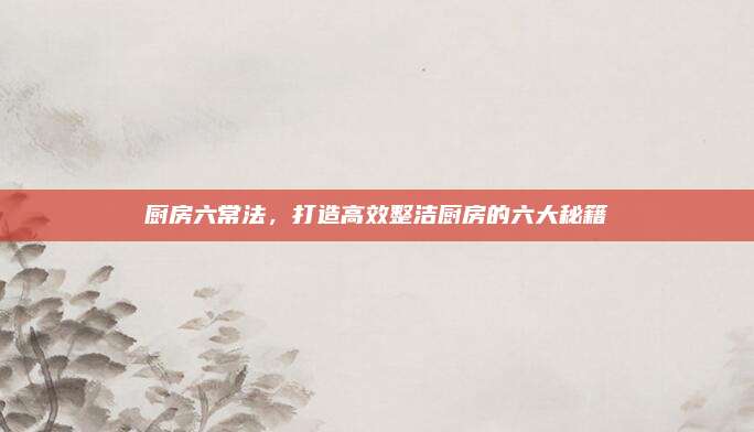 廚房六常法，打造高效整潔廚房的六大秘籍