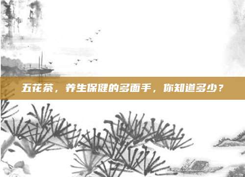 五花茶，養(yǎng)生保健的多面手,，你知道多少,？