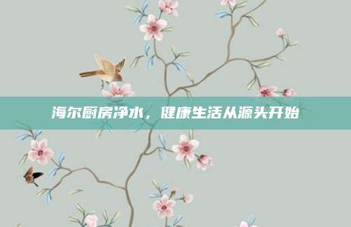 海爾廚房凈水，健康生活從源頭開始