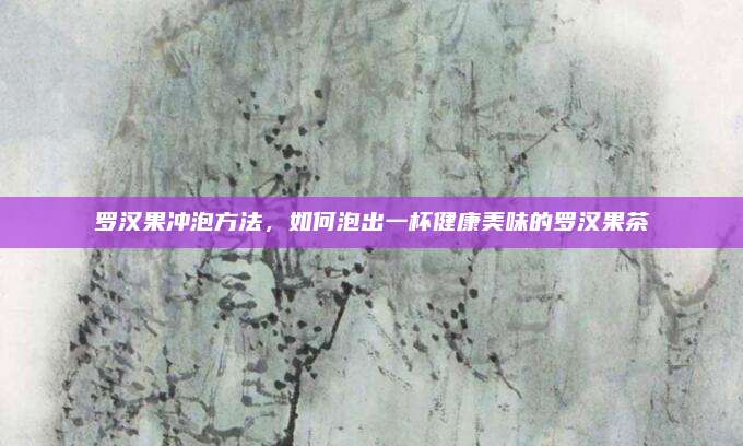 羅漢果沖泡方法,，如何泡出一杯健康美味的羅漢果茶