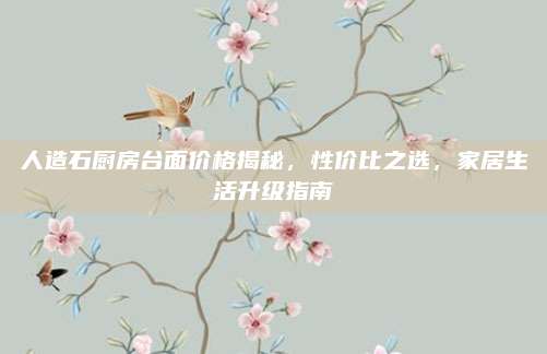 人造石廚房臺面價格揭秘，性價比之選，家居生活升級指南