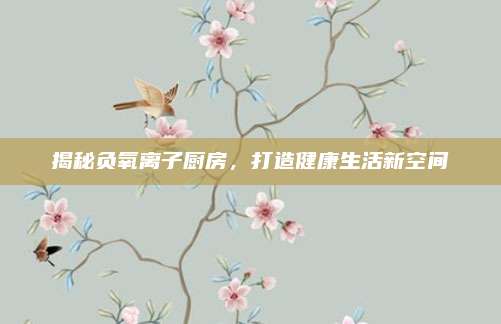 揭秘負氧離子廚房，打造健康生活新空間