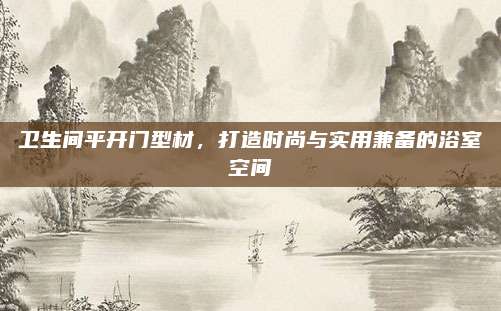 衛(wèi)生間平開門型材，打造時尚與實用兼?zhèn)涞脑∈铱臻g
