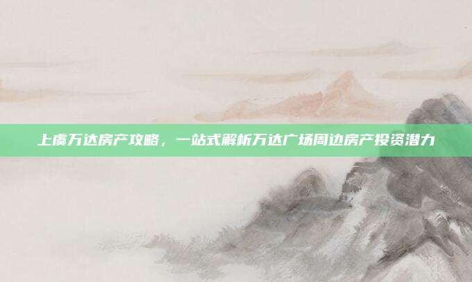 上虞萬達房產(chǎn)攻略，一站式解析萬達廣場周邊房產(chǎn)投資潛力