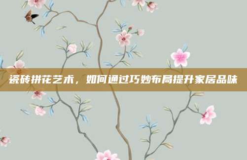 瓷磚拼花藝術(shù),，如何通過(guò)巧妙布局提升家居品味