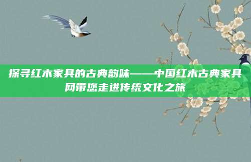 探尋紅木家具的古典韻味——中國紅木古典家具網(wǎng)帶您走進(jìn)傳統(tǒng)文化之旅